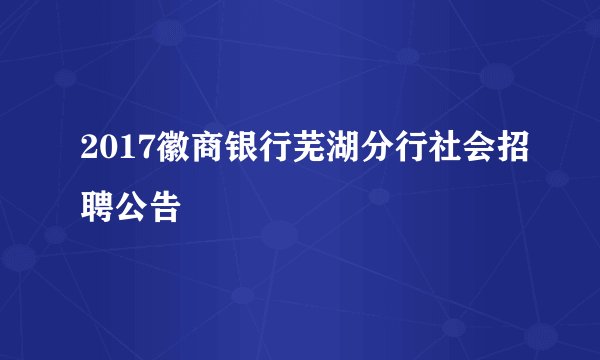 2017徽商银行芜湖分行社会招聘公告