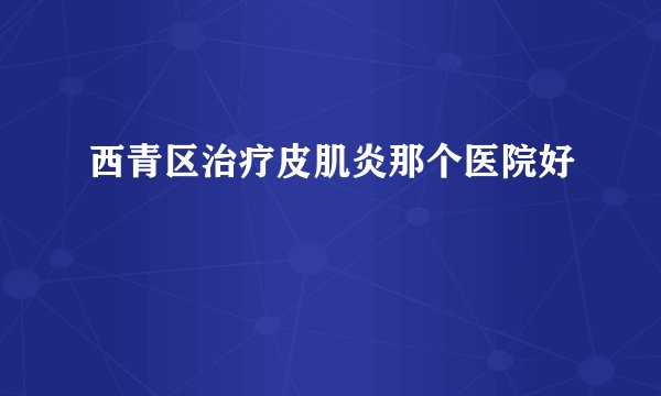 西青区治疗皮肌炎那个医院好