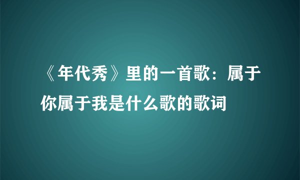 《年代秀》里的一首歌：属于你属于我是什么歌的歌词