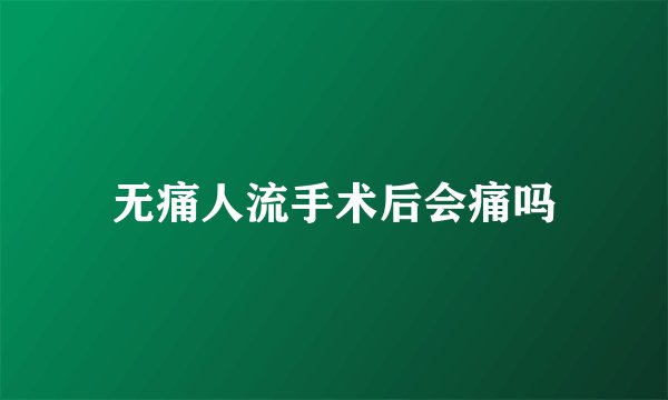 无痛人流手术后会痛吗