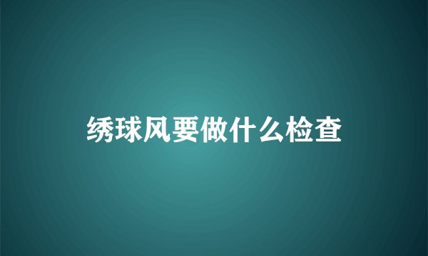 绣球风要做什么检查