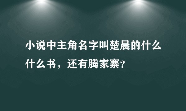 小说中主角名字叫楚晨的什么什么书，还有腾家寨？