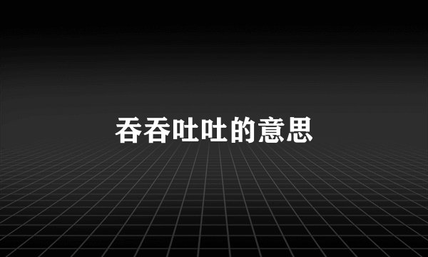 吞吞吐吐的意思
