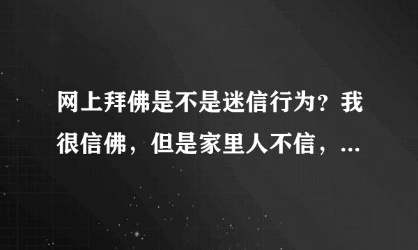 网上拜佛是不是迷信行为？我很信佛，但是家里人不信，我不好在家里拜，请问在网上拜佛好不好？是不是迷信