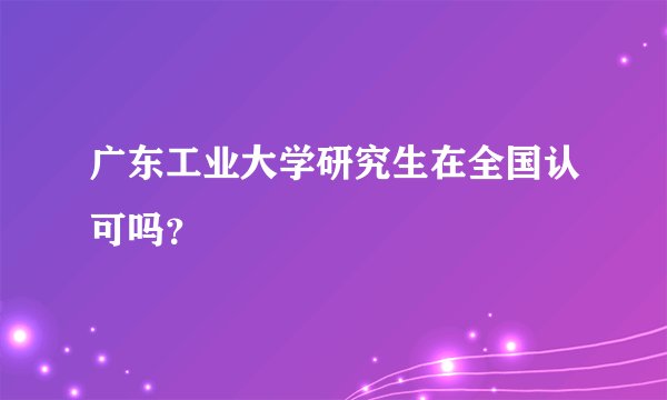 广东工业大学研究生在全国认可吗？