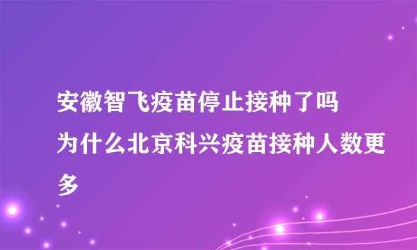安徽智飞疫苗停止接种了吗 为什么北京科兴疫苗接种人数更多