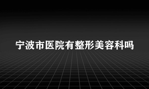 宁波市医院有整形美容科吗