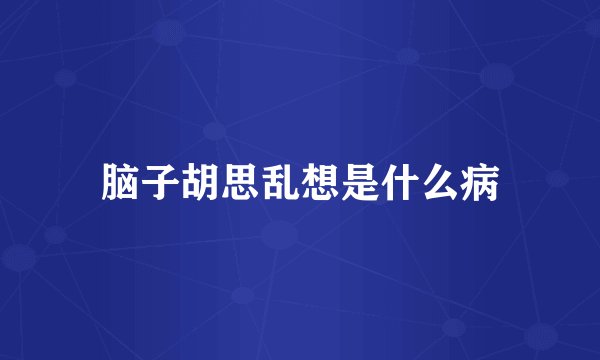 脑子胡思乱想是什么病