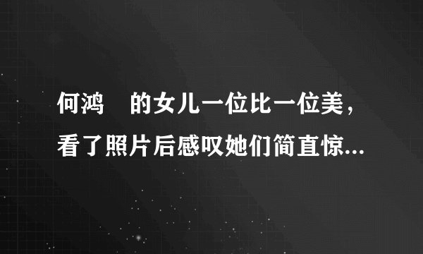 何鸿燊的女儿一位比一位美，看了照片后感叹她们简直惊艳了时光