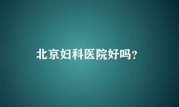 北京妇科医院好吗？