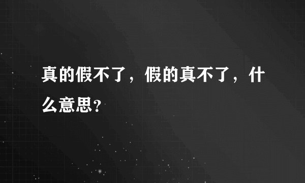 真的假不了，假的真不了，什么意思？