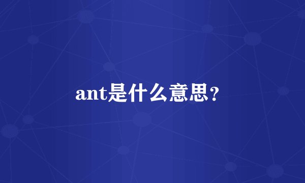 ant是什么意思？