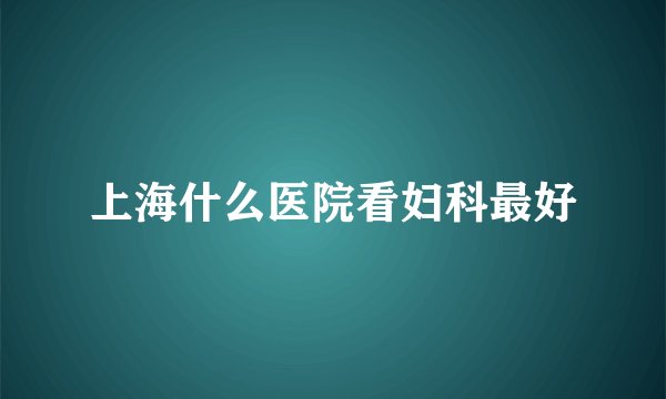 上海什么医院看妇科最好