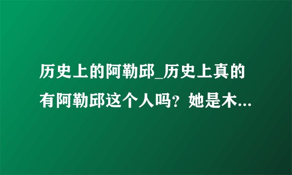 历史上的阿勒邱_历史上真的有阿勒邱这个人吗？她是木增的正房妻子吗？