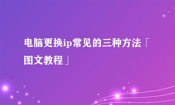 电脑更换ip常见的三种方法「图文教程」