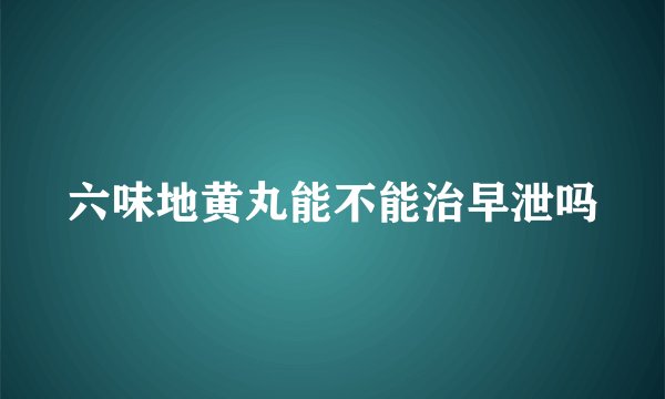 六味地黄丸能不能治早泄吗