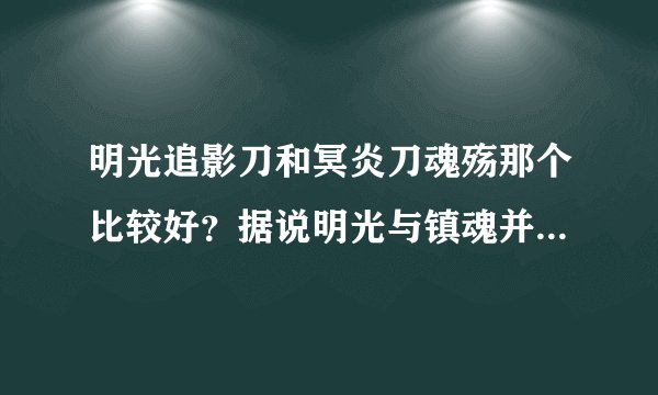 明光追影刀和冥炎刀魂殇那个比较好？据说明光与镇魂并列第一。