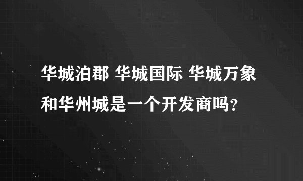 华城泊郡 华城国际 华城万象和华州城是一个开发商吗？