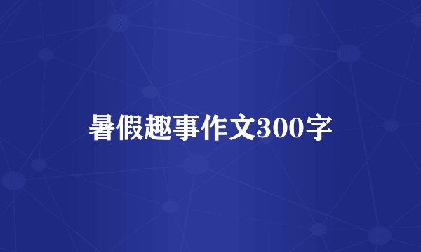 暑假趣事作文300字