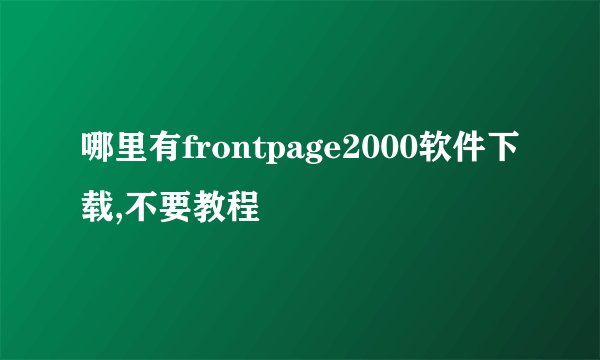 哪里有frontpage2000软件下载,不要教程