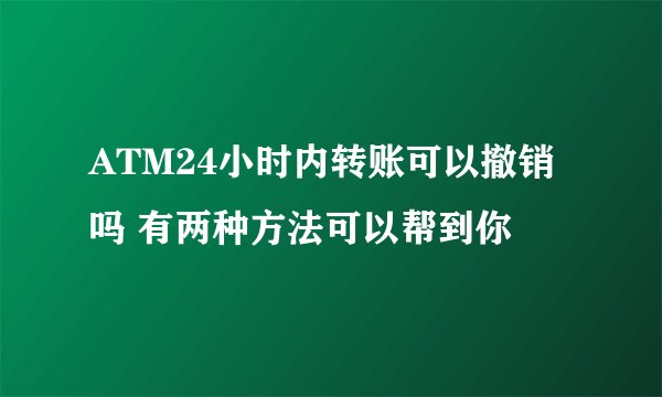 ATM24小时内转账可以撤销吗 有两种方法可以帮到你