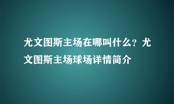 尤文图斯主场在哪叫什么？尤文图斯主场球场详情简介