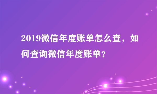 2019微信年度账单怎么查，如何查询微信年度账单？