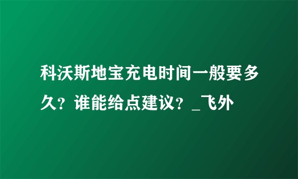 科沃斯地宝充电时间一般要多久？谁能给点建议？_飞外