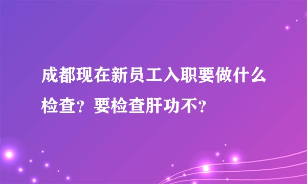 成都现在新员工入职要做什么检查？要检查肝功不？