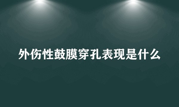 外伤性鼓膜穿孔表现是什么