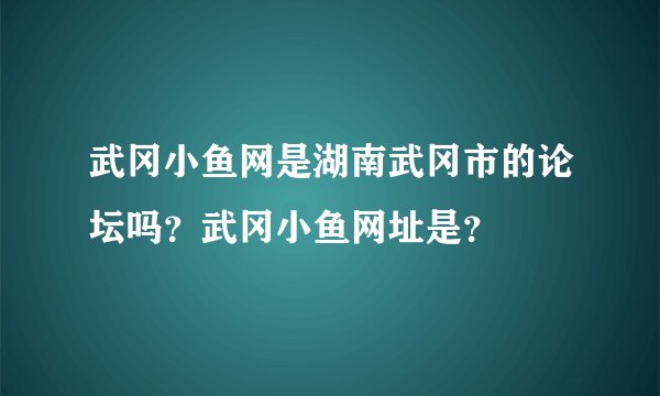 武冈小鱼网是湖南武冈市的论坛吗？武冈小鱼网址是？
