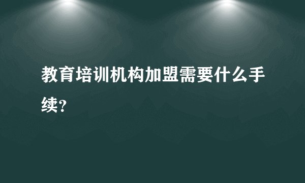 教育培训机构加盟需要什么手续？