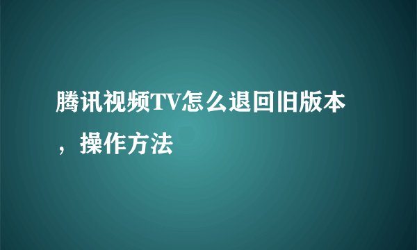 腾讯视频TV怎么退回旧版本，操作方法