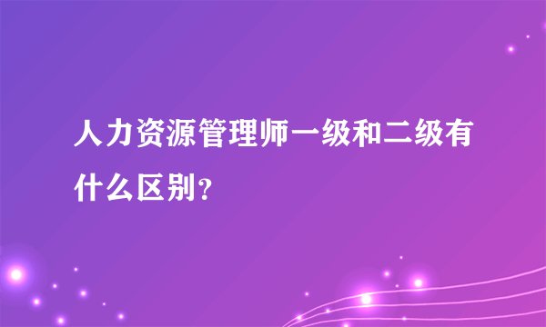 人力资源管理师一级和二级有什么区别？