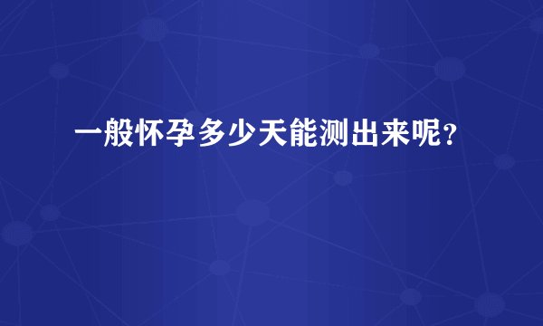 一般怀孕多少天能测出来呢？