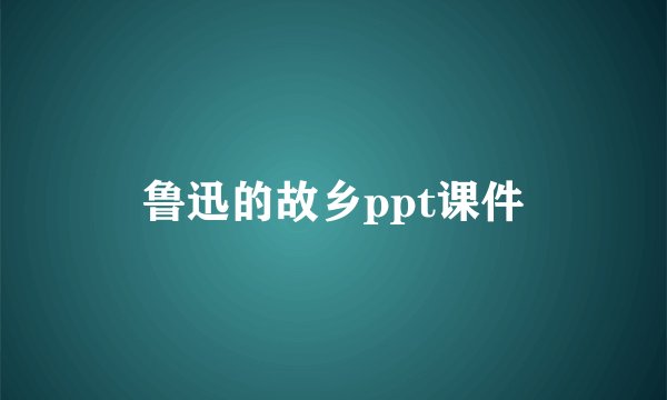 鲁迅的故乡ppt课件
