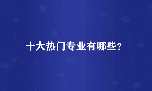 十大热门专业有哪些？
