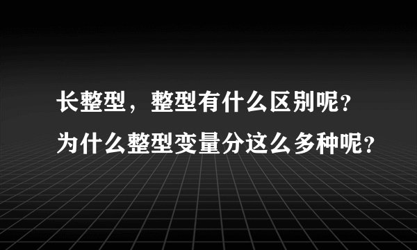 长整型，整型有什么区别呢？为什么整型变量分这么多种呢？