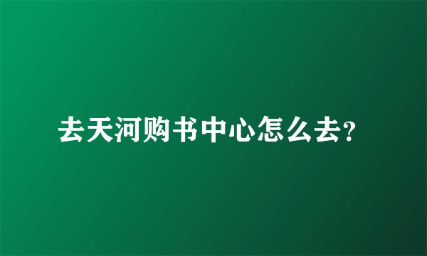 去天河购书中心怎么去？