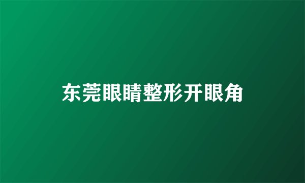 东莞眼睛整形开眼角