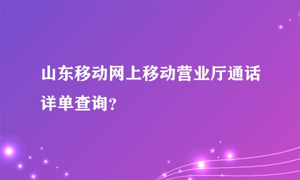 山东移动网上移动营业厅通话详单查询？