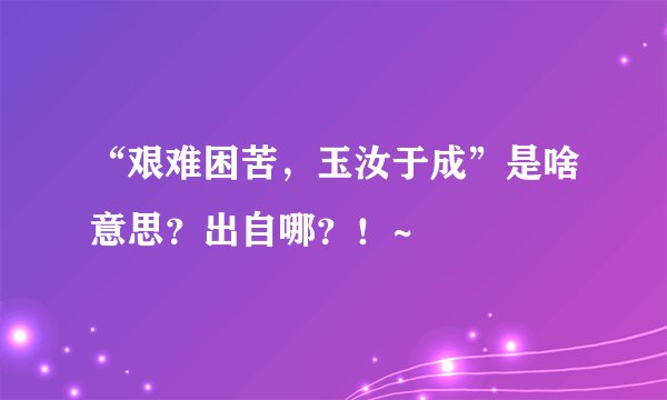 “艰难困苦，玉汝于成”是啥意思？出自哪？！~