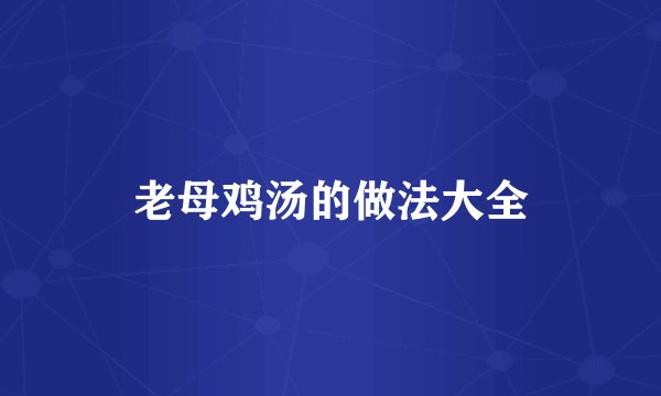 老母鸡汤的做法大全