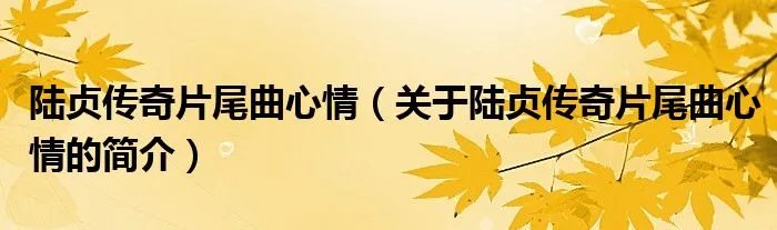 陆贞传奇片尾曲心情（关于陆贞传奇片尾曲心情的简介）