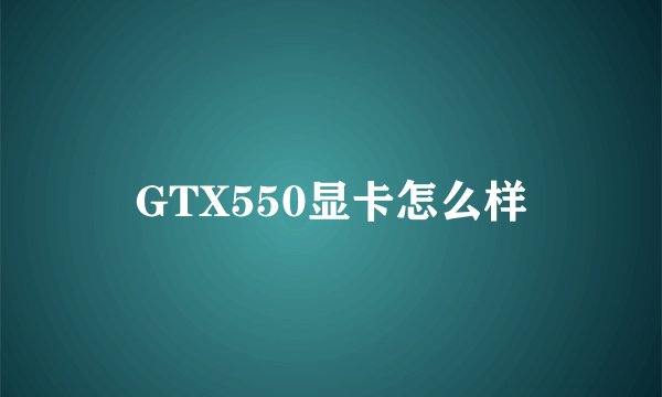 GTX550显卡怎么样