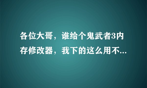 各位大哥，谁给个鬼武者3内存修改器，我下的这么用不了，最好加个通关攻略详细点的....