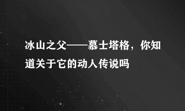 冰山之父——慕士塔格，你知道关于它的动人传说吗