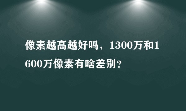 像素越高越好吗，1300万和1600万像素有啥差别？
