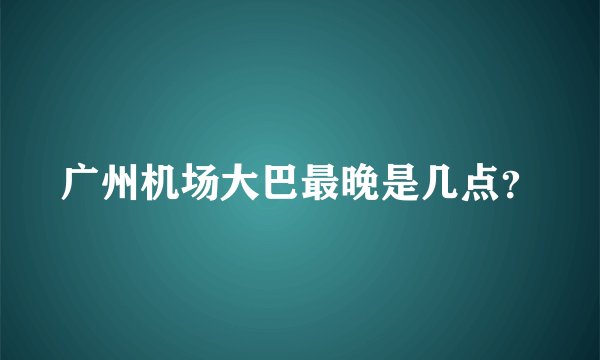 广州机场大巴最晚是几点？