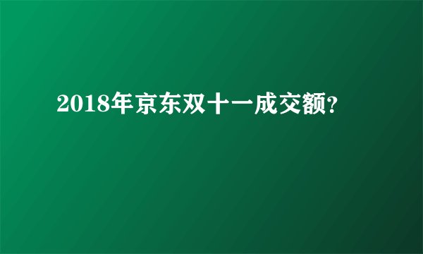 2018年京东双十一成交额？